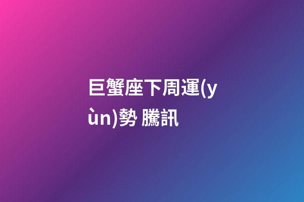 巨蟹座下周運(yùn)勢 騰訊